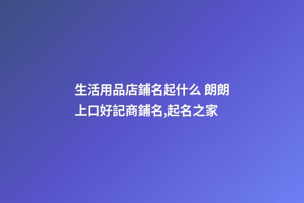 生活用品店鋪名起什么 朗朗上口好記商鋪名,起名之家-第1張-店鋪起名-玄機派